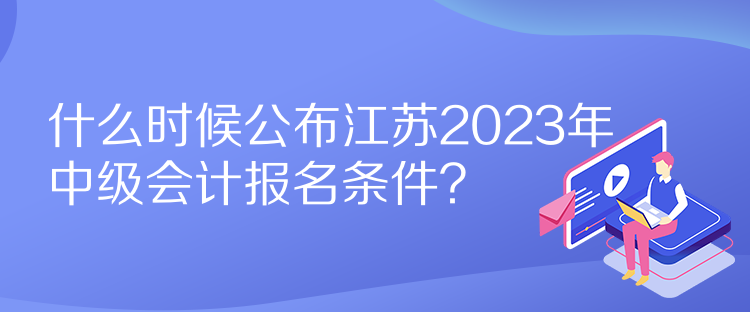 什么時(shí)候公布江蘇2023年中級(jí)會(huì)計(jì)報(bào)名條件？