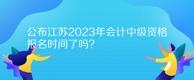 公布江蘇2023年會(huì)計(jì)中級(jí)資格報(bào)名時(shí)間了嗎？