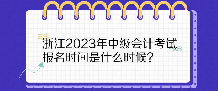 浙江2023年中級(jí)會(huì)計(jì)考試報(bào)名時(shí)間是什么時(shí)候？