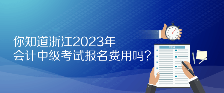 你知道浙江2023年會(huì)計(jì)中級(jí)考試報(bào)名費(fèi)用嗎？