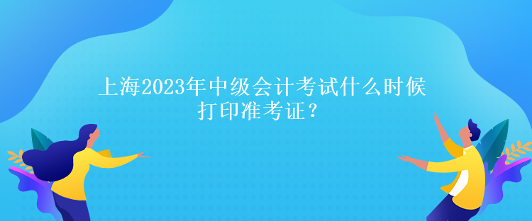 上海2023年中級會計考試什么時候打印準(zhǔn)考證？