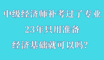 中級經(jīng)濟師補考過了專業(yè) 23年只用準備經(jīng)濟基礎(chǔ)就可以嗎？