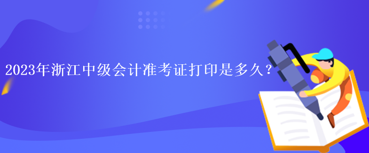 2023年浙江中級會計準(zhǔn)考證打印是多久？