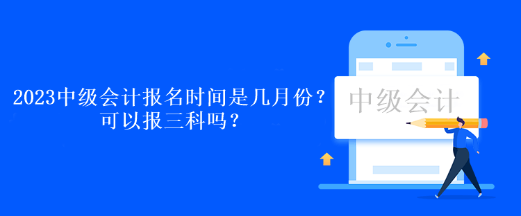 2023中級(jí)會(huì)計(jì)報(bào)名時(shí)間是幾月份？可以報(bào)三科嗎？