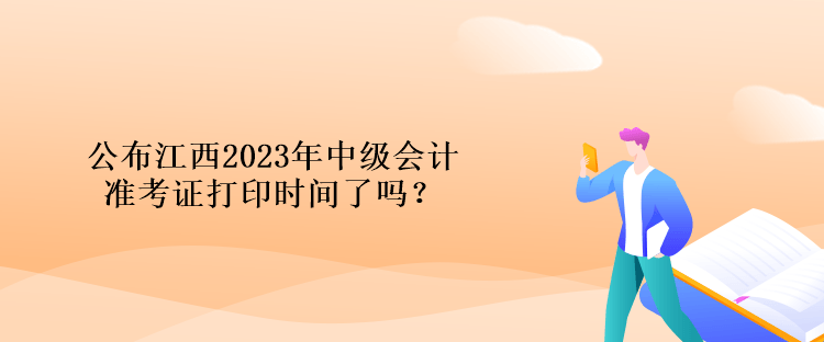 公布江西2023年中級會計準考證打印時間了嗎？