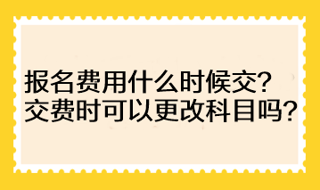 注會(huì)的報(bào)名費(fèi)用什么時(shí)候交？交費(fèi)時(shí)可以更改科目嗎？