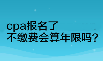 cpa報(bào)名了不繳費(fèi)會(huì)算年限嗎？