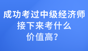 成功考過中級經(jīng)濟(jì)師 接下來考什么價值高？