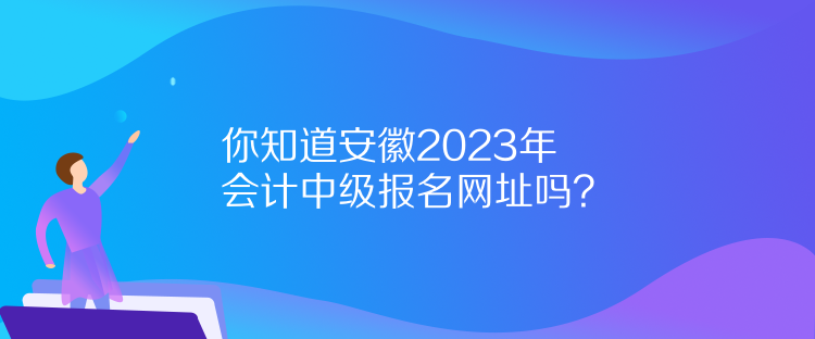 你知道安徽2023年會計中級報名網(wǎng)址嗎？