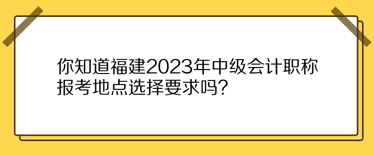 你知道福建2023年中級會計職稱報考地點選擇要求嗎？