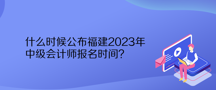 什么時(shí)候公布福建2023年中級會計(jì)師報(bào)名時(shí)間？