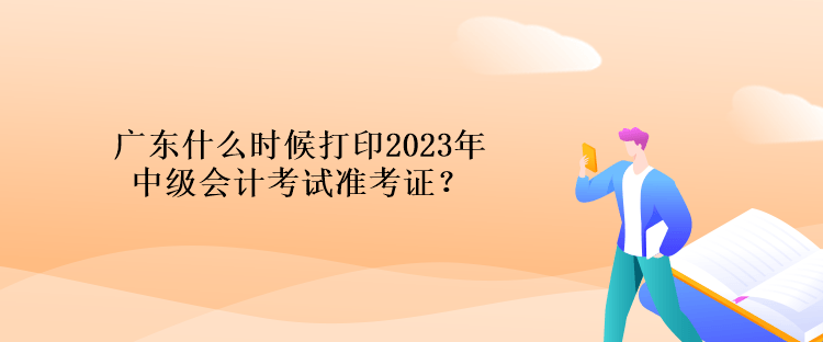 廣東什么時候打印2023年中級會計考試準(zhǔn)考證？