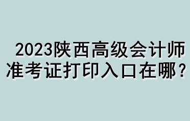 2023陜西高級會計師準(zhǔn)考證打印入口在哪？