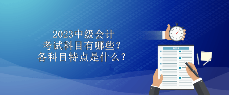 2023中級會計考試科目有哪些？各科目特點是什么？