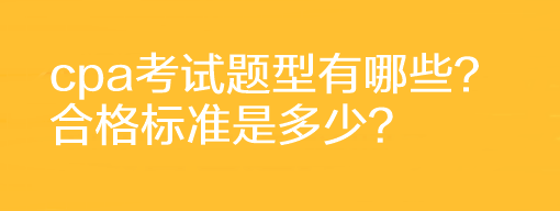 cpa考試題型有哪些？合格標(biāo)準(zhǔn)是多少？