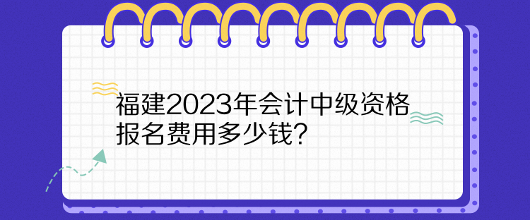 福建2023年會計中級資格報名費用多少錢？