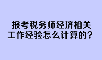 報(bào)考稅務(wù)師經(jīng)濟(jì)相關(guān)工作經(jīng)驗(yàn)怎么計(jì)算的？