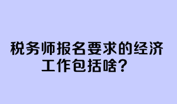 稅務(wù)師報名要求的經(jīng)濟工作包括啥