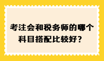 考注會(huì)和稅務(wù)師的哪個(gè)科目搭配比較好？