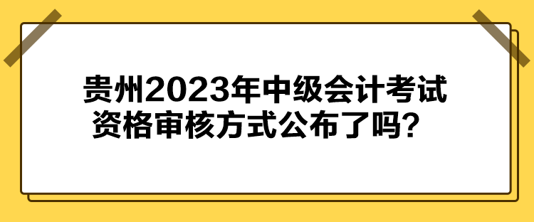 貴州2023年中級會計考試資格審核方式公布了嗎？