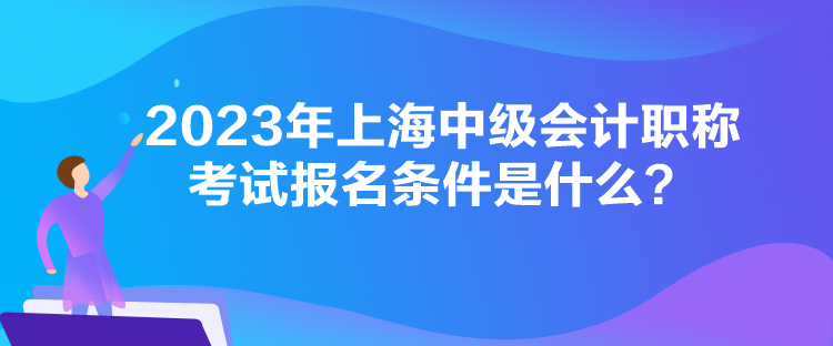 2023年上海中級會(huì)計(jì)職稱考試報(bào)名條件是什么？