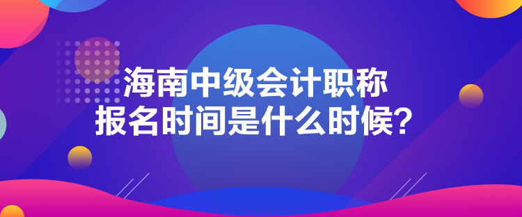 海南中級(jí)會(huì)計(jì)職稱(chēng)報(bào)名時(shí)間是什么時(shí)候？