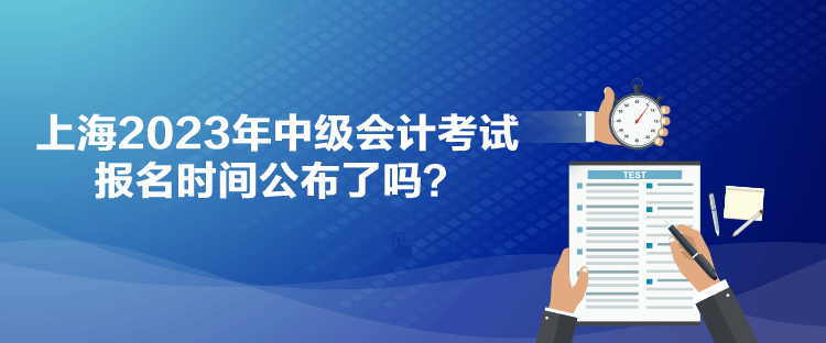 上海2023年中級(jí)會(huì)計(jì)考試報(bào)名時(shí)間公布了嗎？