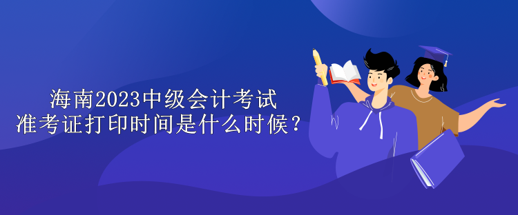 海南2023中級(jí)會(huì)計(jì)考試準(zhǔn)考證打印時(shí)間是什么時(shí)候？