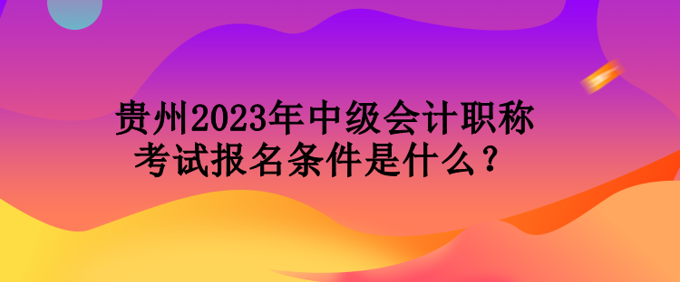 貴州2023年中級(jí)會(huì)計(jì)職稱考試報(bào)名條件是什么？