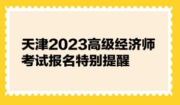 天津2023高級(jí)經(jīng)濟(jì)師考試報(bào)名特別提醒