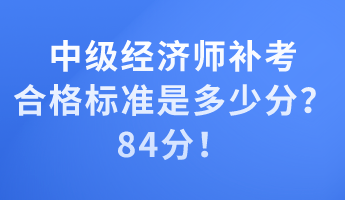 中級經(jīng)濟師補考合格標準是多少分？84分！