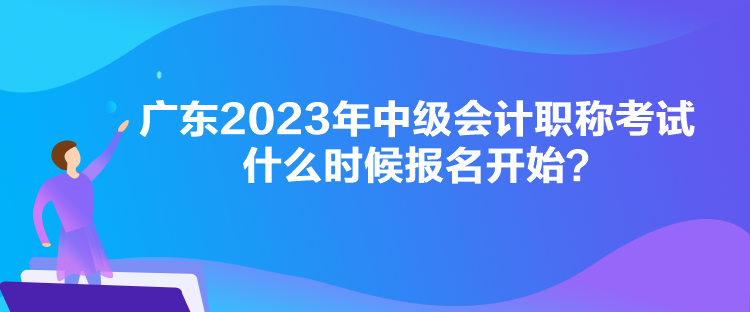 廣東2023年中級會計職稱考試什么時候報名開始？