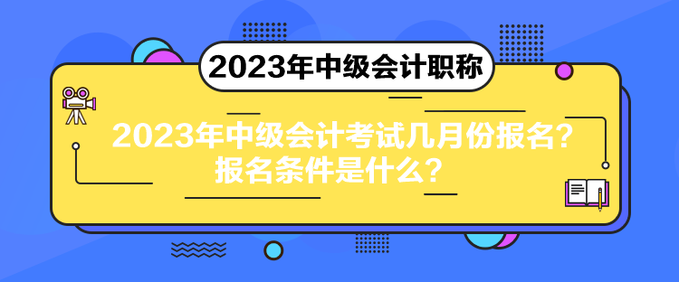 2023年中級會計(jì)考試幾月份報(bào)名？報(bào)名條件是什么？