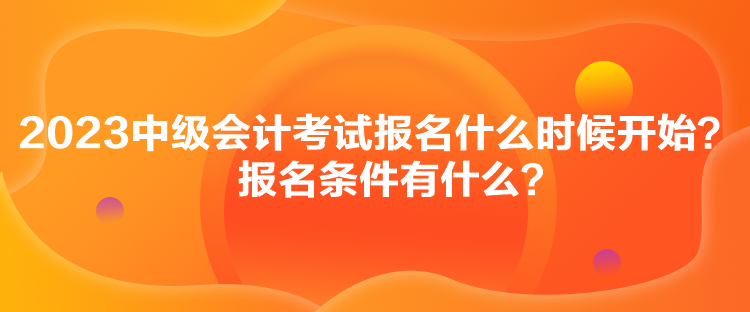 2023中級(jí)會(huì)計(jì)考試報(bào)名什么時(shí)候開(kāi)始？報(bào)名條件有什么？