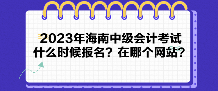 2023年海南中級(jí)會(huì)計(jì)考試什么時(shí)候報(bào)名？在哪個(gè)網(wǎng)站？