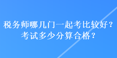 稅務(wù)師哪幾門(mén)一起考比較好？考試多少分算合格？