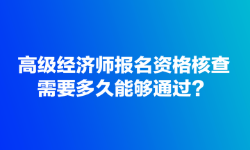 高級經(jīng)濟(jì)師報名資格核查需要多久能夠通過？