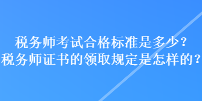 稅務(wù)師考試合格標(biāo)準(zhǔn)是多少？稅務(wù)師證書的領(lǐng)取規(guī)定是怎樣的？