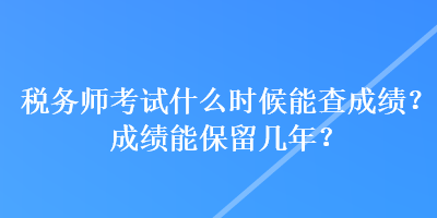 稅務(wù)師考試什么時(shí)候能查成績？成績能保留幾年？