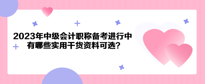 2023年中級(jí)會(huì)計(jì)職稱備考進(jìn)行中 有哪些實(shí)用干貨資料可選？