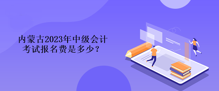 內(nèi)蒙古2023年中級會計考試報名費是多少？