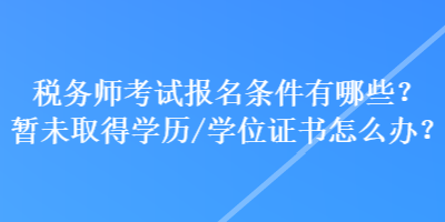 稅務(wù)師考試報(bào)名條件有哪些？暫未取得學(xué)歷學(xué)位/證書怎么辦？