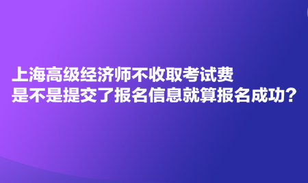 上海高級(jí)經(jīng)濟(jì)師不收取考試費(fèi)，是不是提交了報(bào)名信息就算報(bào)名成功？