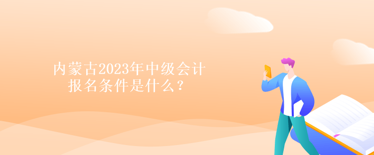 內(nèi)蒙古2023年中級(jí)會(huì)計(jì)報(bào)名條件是什么？