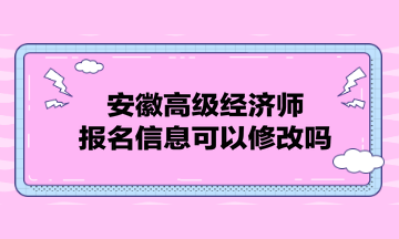 安徽高級經(jīng)濟(jì)師報名信息可以修改嗎？