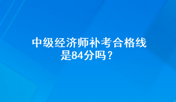 中級經(jīng)濟師補考合格線是84分嗎？