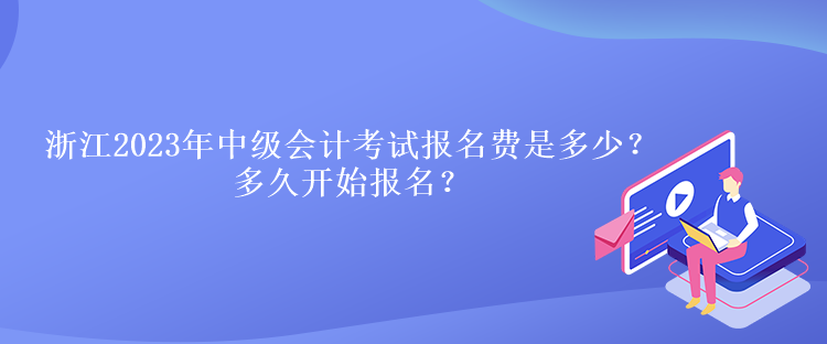 浙江2023年中級會計考試報名費是多少？多久開始報名？