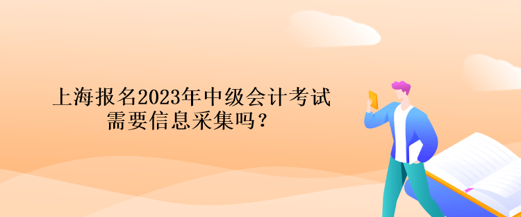 上海報名2023年中級會計考試需要信息采集嗎？