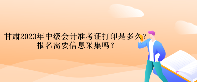 甘肅2023年中級會計(jì)準(zhǔn)考證打印是多久？報(bào)名需要信息采集嗎？