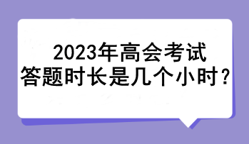 2023年高會(huì)考試答題時(shí)長(zhǎng)是幾個(gè)小時(shí)？